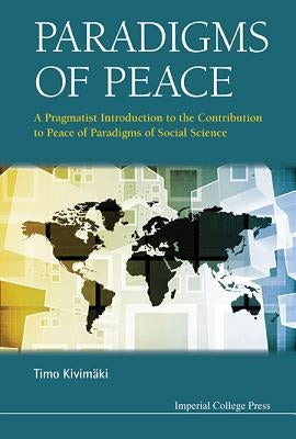 Paradigms of Peace: A Pragmatist Introduction to the Contribution to Peace of Paradigms of Social Science by Kivimaki, Timo