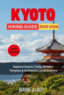 Kyoto Hiking Guide 2025-2026: Explore Scenic Trails, Hidden Temples & Authentic Local Culture by Lugo, Dianne J.