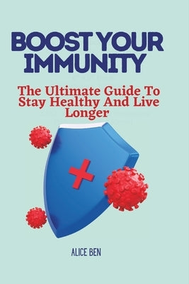 Boost Your Immunity: The ultimate guide to stay healthy and live longer by Ben, Alice
