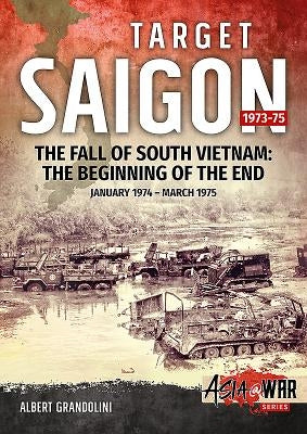 Target Saigon 1973-75: Volume 2 - The Fall of South Vietnam: The Beginning of the End, January 1974 - March 1975 by Grandolini, Albert