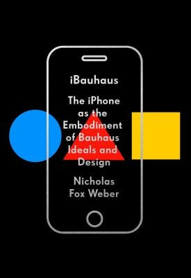 Ibauhaus: The iPhone as the Embodiment of Bauhaus Ideals and Design by Weber, Nicholas Fox