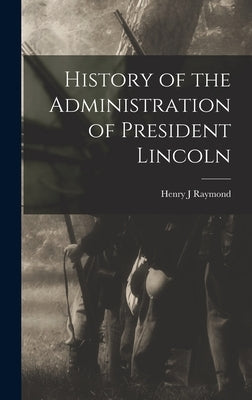 History of the Administration of President Lincoln by Raymond, Henry J.