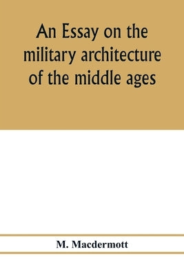 An essay on the military architecture of the middle ages. Translated from the French of E. Viollet-Le-Duc by Macdermott, M.