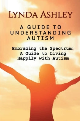 Embracing the Spectrum: A Guide to Living Happily with Autism by Ashley, Lynda