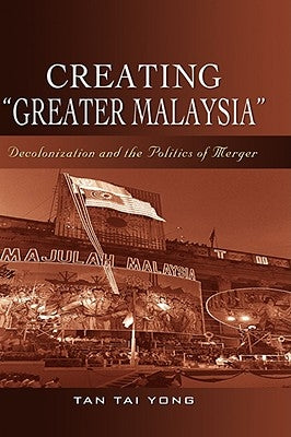 Creating "Greater Malaysia": Decolonization and the Politics of Merger by Tan, Tai Yong