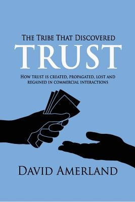 The Tribe That Discovered Trust: How Trust is Created, Propagated, Lost and Regained in Commercial Interactions by Amerland, David