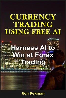 Currency Trading Using Free AI: Harness AI to Win at Forex Trading by Pekman, Ron