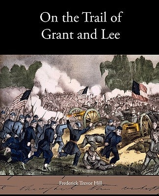 On the Trail of Grant and Lee by Hill, Frederick Trevor