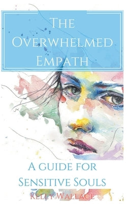 The Overwhelmed Empath - A Guide For Sensitive Souls by Wallace, Kelly