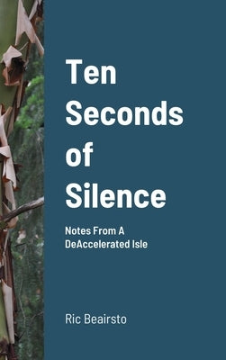 Ten Seconds of Silence: Notes From A DeAccelerated Isle by Beairsto, Ric