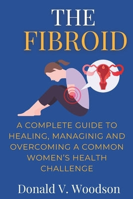 The Fibroid: A complete guide to healing, managing and overcoming a common women's health challenge. by V. Woodson, Donald