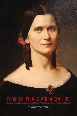 Trouble, Trials, and Vexations: The Journal and Correspondence of Rachel Perry Moores, Texan Plantation Mistress: The Journal and Correspondence of Ra by Cutrer, Thomas W.