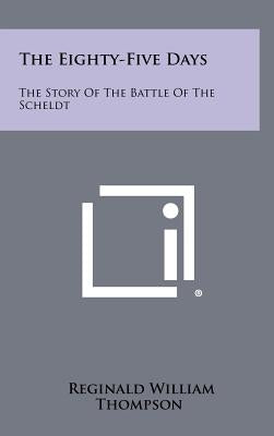 The Eighty-Five Days: The Story Of The Battle Of The Scheldt by Thompson, Reginald William