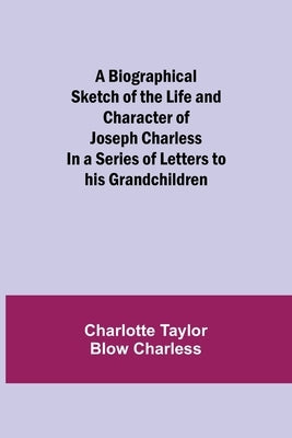 A Biographical Sketch of the Life and Character of Joseph Charless; In a Series of Letters to his Grandchildren by Taylor Blow Charless, Charlotte