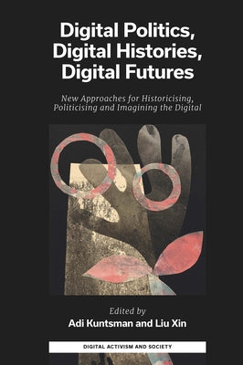 Digital Politics, Digital Histories, Digital Futures: New Approaches for Historicising, Politicising and Imagining the Digital by Kuntsman, Adi