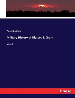 Military History of Ulysses S. Grant: Vol. 3 by Badeau, Adam