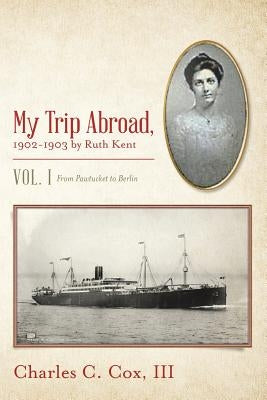 My Trip Abroad, 1902-1903 by Ruth Kent: Vol. I From Pawtucket to Berlin by Cox, Charles C., III
