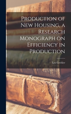 Production of New Housing, a Research Monograph on Efficiency in Production by Grebler, Leo