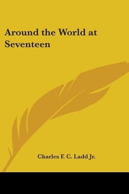 Around the World at Seventeen by Ladd, Charles F. C., Jr.