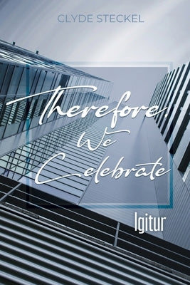 Therefore, We Celebrate: Igitur by Steckel, Clyde