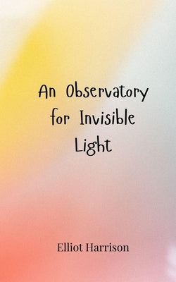 An Observatory for Invisible Light by Harrison, Elliot