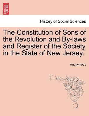 The Constitution of Sons of the Revolution and By-Laws and Register of the Society in the State of New Jersey. by Anonymous