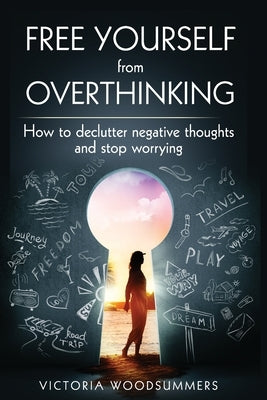 Free Yourself From Overthinking: How To Declutter Negative Thoughts And Stop Worrying by Woodsummers, Victoria
