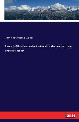 A synopsis of the animal kingdom together with a laboratory practicum of invertebrate zoölogy by Wilder, Harris Hawthorne