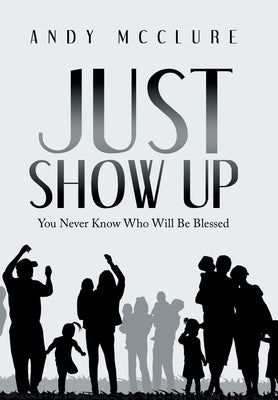 Just Show Up: You Never Know Who Will Be Blessed by McClure, Andy