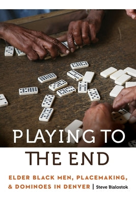 Playing to the End: Elder Black Men, Placemaking, and Dominoes in Denver by Bialostok, Steve