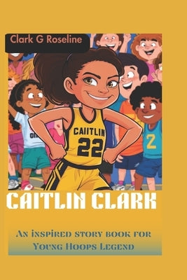 Caitlin Clark: An inspired story book for Young Hoops Legend by Roseline, Clark G.