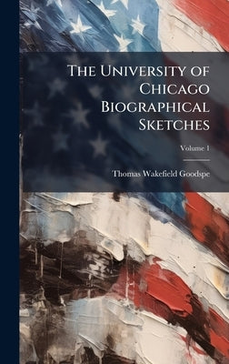 The University of Chicago Biographical Sketches by Goodspeed, Thomas Wakefield