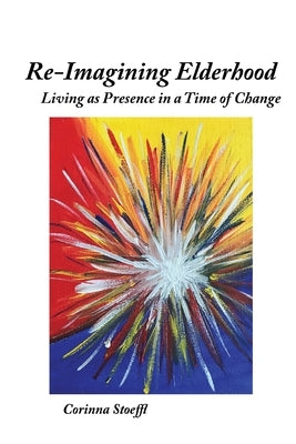 Re-Imagining Elderhood: Living as Presence in a Time of Change by Stoeffl, Corinna