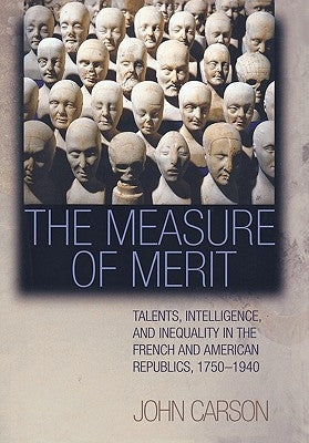 The Measure of Merit: Talents, Intelligence, and Inequality in the French and American Republics, 1750-1940 by Carson, John