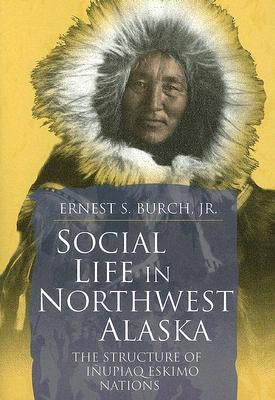 Social Life in Northwest Alaska: The Structure of Inupiaq Eskimo Nations by Burch, Ernest