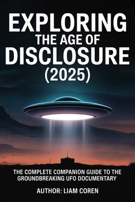 Exploring The Age of Disclosure (2025): The Complete Companion Guide to the Groundbreaking UFO Documentary by Coren, Liam