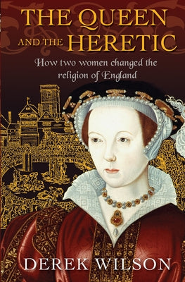 The Queen and the Heretic: How two women changed the religion of England by Wilson, Derek