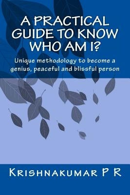 A practical guide to know who am I?: Unique methodology to become a genius, peaceful and blissful person by R, Krishnakumar P.