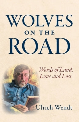 Wolves on the Road: Words of Land, Love and Loss by Wendt, Ulrich
