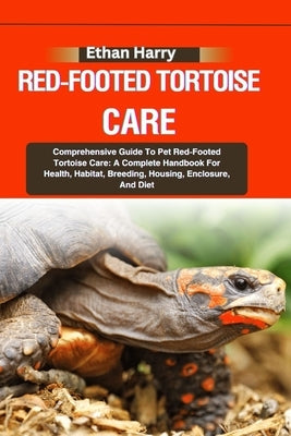 Red-Footed Tortoise Care: Comprehensive Guide To Pet Red-Footed Tortoise Care: A Complete Handbook For Health, Habitat, Breeding, Housing, Enclo by Harry, Ethan
