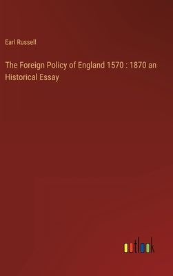The Foreign Policy of England 1570: 1870 an Historical Essay by Russell, Earl