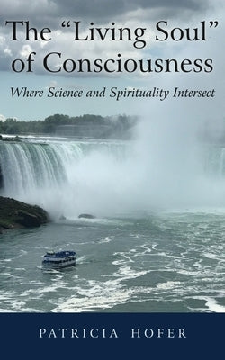 The "Living Soul" of Consciousness: Where Science and Spirituality Intersect by Hofer, Patricia