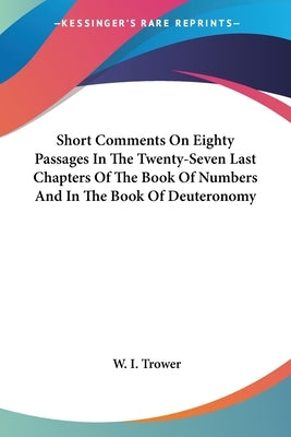 Short Comments On Eighty Passages In The Twenty-Seven Last Chapters Of The Book Of Numbers And In The Book Of Deuteronomy by Trower, W. I.