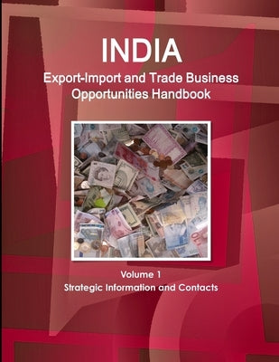 India Export-Import and Trade Business Opportunities Handbook Volume 1 Strategic Information and Contacts by Ibp, Inc