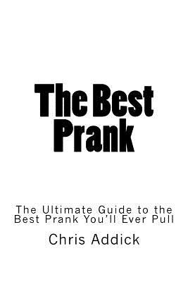 The Best Prank: The Ultimate Guide to the Best Prank You'll Ever Pull by Addick, Chris