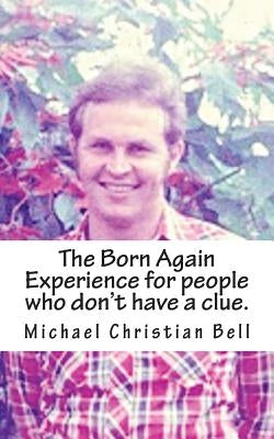 The Born Again Experience for people who don't have a clue. by Bell, Michael Christian