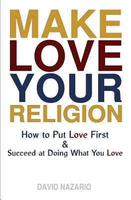 Make Love Your Religion: How to Put Love First & Succeed at Doing What You Love by Nazario, David