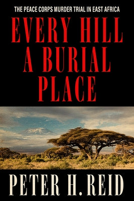 Every Hill a Burial Place: The Peace Corps Murder Trial in East Africa by Reid, Peter H.