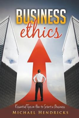 Business Ethics: Essential Tips on How to Start a Business by Hendricks, Michael