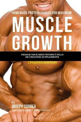Homemade Protein Shakes for Maximum Muscle Growth: Change Your Body without Pills or Creatine Supplements by Correa (Certified Sports Nutritionist)